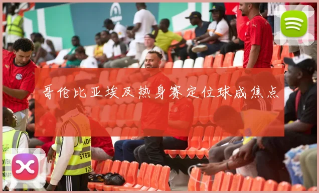 哥伦比亚埃及热身赛定位球成焦点