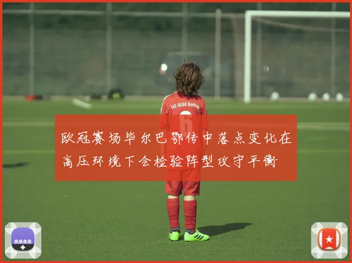 欧冠赛场毕尔巴鄂传中落点变化在高压环境下会检验阵型攻守平衡