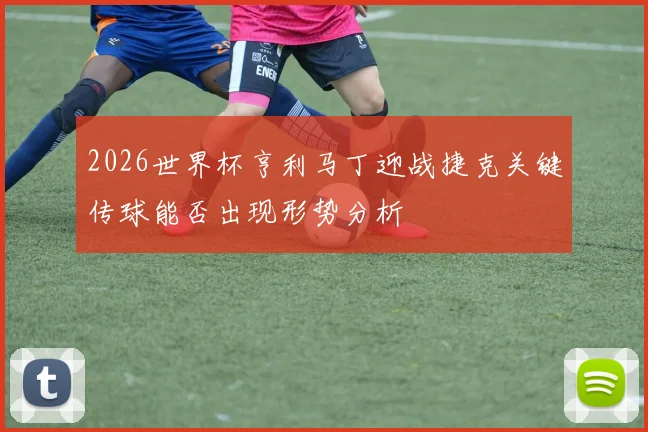 2026世界杯亨利马丁迎战捷克关键传球能否出现形势分析