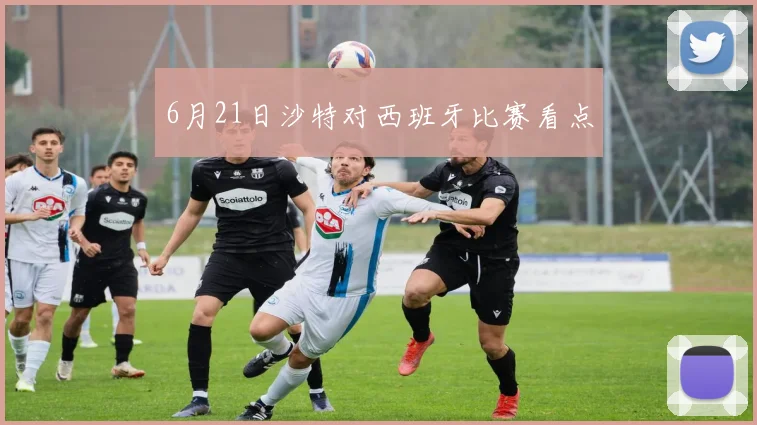 6月21日沙特对西班牙比赛看点
