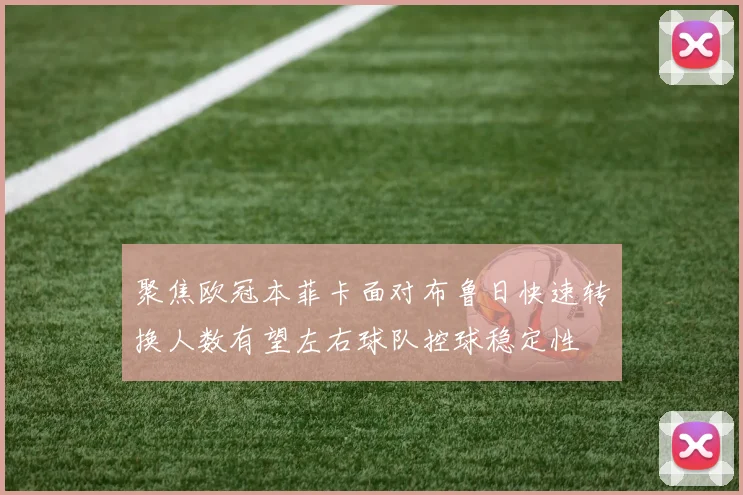 聚焦欧冠本菲卡面对布鲁日快速转换人数有望左右球队控球稳定性