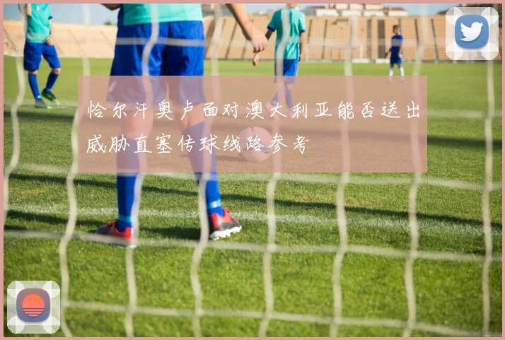 恰尔汗奥卢面对澳大利亚能否送出威胁直塞传球线路参考