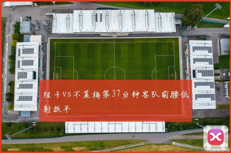 纽卡vs不莱梅第37分钟客队前腰低射扳平