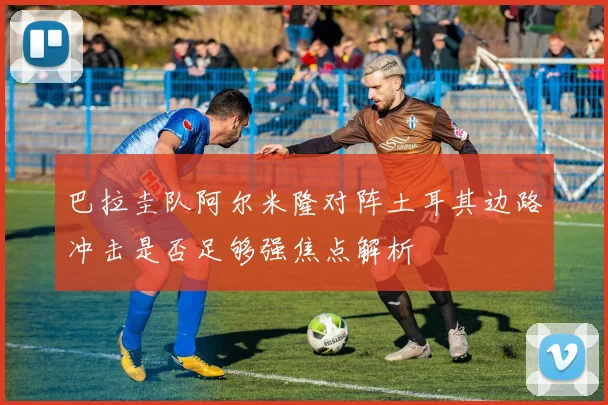 巴拉圭队阿尔米隆对阵土耳其边路冲击是否足够强焦点解析