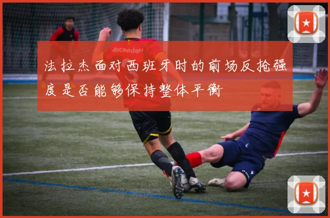 法拉杰面对西班牙时的前场反抢强度是否能够保持整体平衡