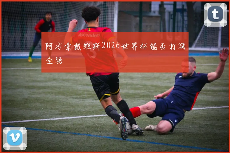 阿方索戴维斯2026世界杯能否打满全场
