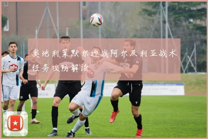 奥地利莱默尔迎战阿尔及利亚战术任务攻防解读