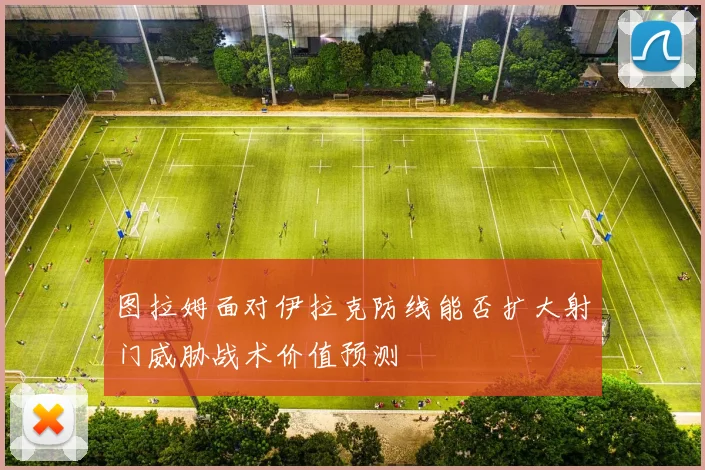 图拉姆面对伊拉克防线能否扩大射门威胁战术价值预测