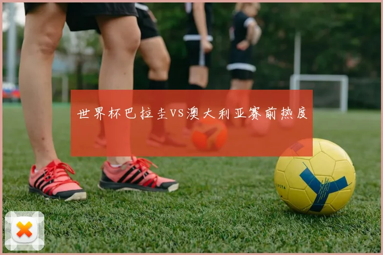 世界杯巴拉圭vs澳大利亚赛前热度