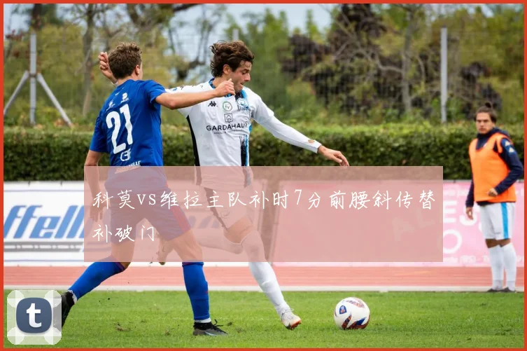 科莫vs维拉主队补时7分前腰斜传替补破门