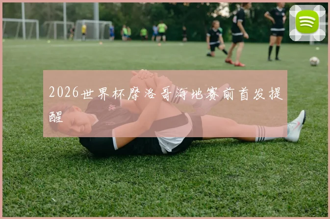 2026世界杯摩洛哥海地赛前首发提醒