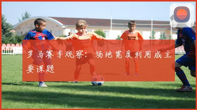 罗马赛季观察：场地宽度利用成主要课题