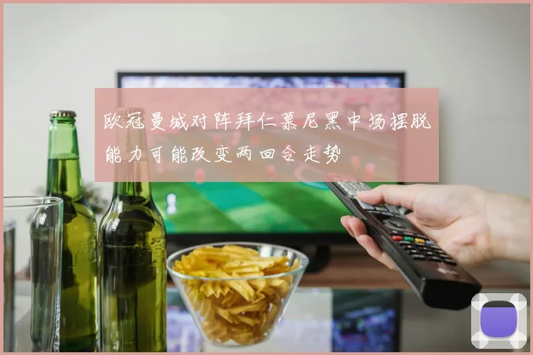 欧冠曼城对阵拜仁慕尼黑中场摆脱能力可能改变两回合走势