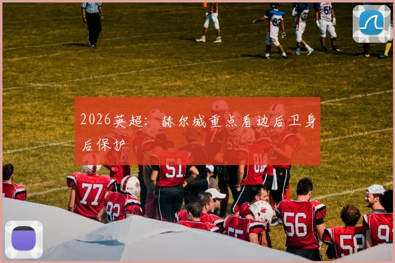 2026英超:赫尔城重点看边后卫身后保护
