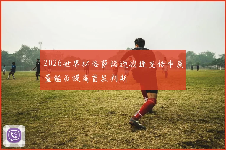 2026世界杯洛萨诺迎战捷克传中质量能否提高首发判断