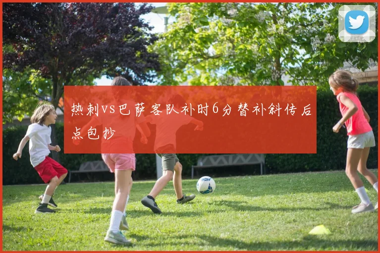 热刺vs巴萨客队补时6分替补斜传后点包抄