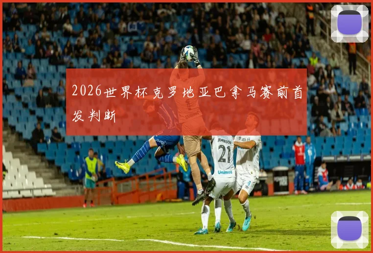 2026世界杯克罗地亚巴拿马赛前首发判断