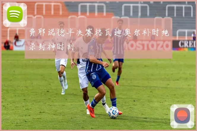 费耶诺德半决赛格瓦迪奥尔补时绝杀封神时刻
