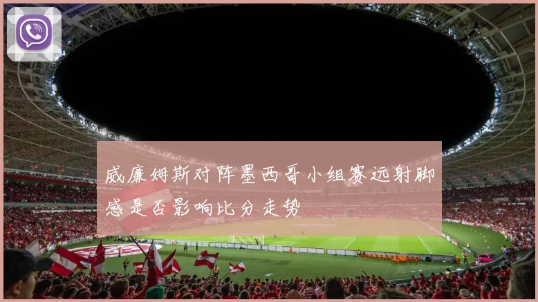威廉姆斯对阵墨西哥小组赛远射脚感是否影响比分走势