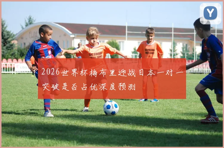 2026世界杯梅布里迎战日本一对一突破是否占优深度预测