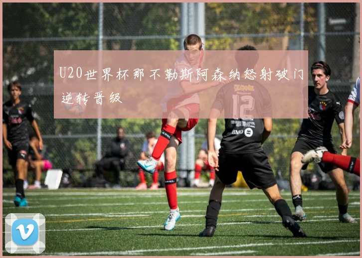 U20世界杯那不勒斯阿森纳怒射破门逆转晋级