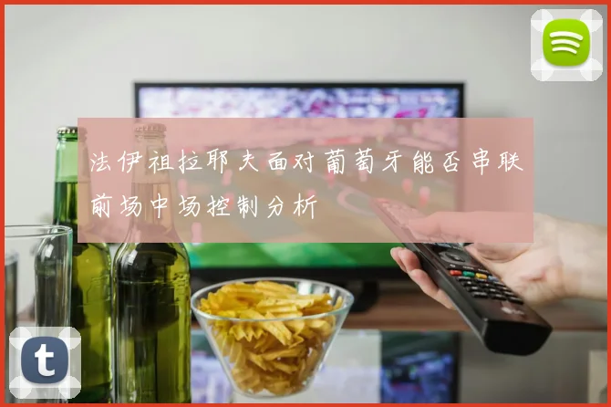 法伊祖拉耶夫面对葡萄牙能否串联前场中场控制分析