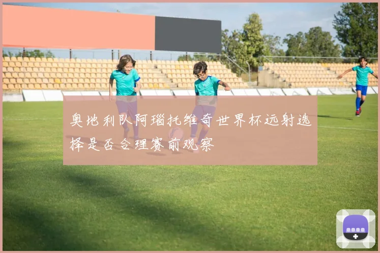 奥地利队阿瑙托维奇世界杯远射选择是否合理赛前观察