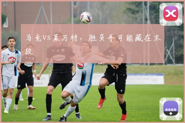 马竞vs莱万特，胜负手可能藏在末段