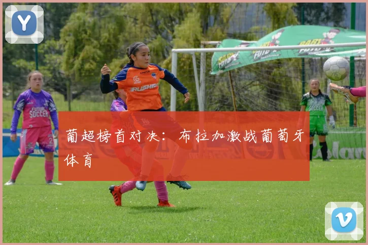 葡超榜首对决：布拉加激战葡萄牙体育